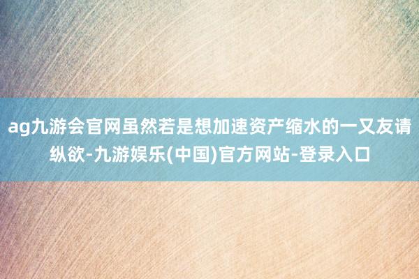 ag九游会官网虽然若是想加速资产缩水的一又友请纵欲-九游娱乐(中国)官方网站-登录入口