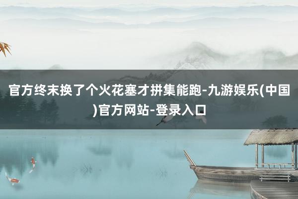 官方终末换了个火花塞才拼集能跑-九游娱乐(中国)官方网站-登录入口