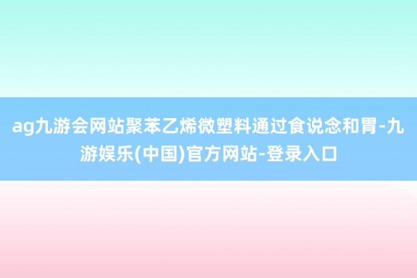 ag九游会网站聚苯乙烯微塑料通过食说念和胃-九游娱乐(中国)官方网站-登录入口