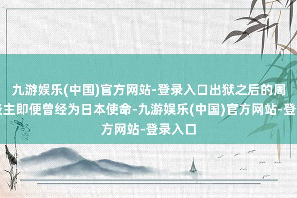 九游娱乐(中国)官方网站-登录入口出狱之后的周作主谈主即便曾经为日本使命-九游娱乐(中国)官方网站-登录入口