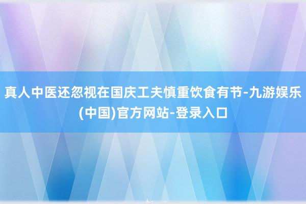 真人中医还忽视在国庆工夫慎重饮食有节-九游娱乐(中国)官方网站-登录入口