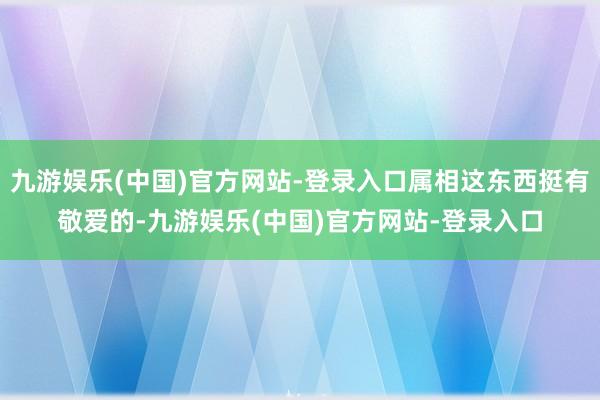 九游娱乐(中国)官方网站-登录入口属相这东西挺有敬爱的-九游娱乐(中国)官方网站-登录入口