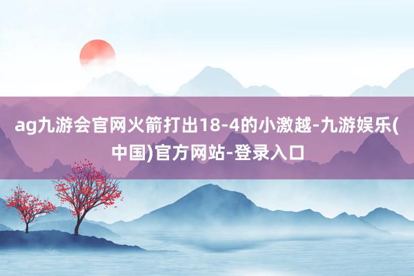 ag九游会官网火箭打出18-4的小激越-九游娱乐(中国)官方网站-登录入口