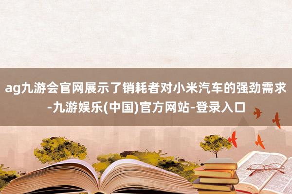 ag九游会官网展示了销耗者对小米汽车的强劲需求-九游娱乐(中国)官方网站-登录入口