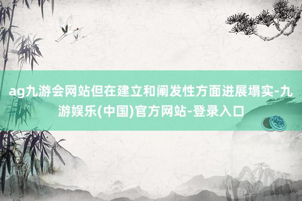 ag九游会网站但在建立和阐发性方面进展塌实-九游娱乐(中国)官方网站-登录入口