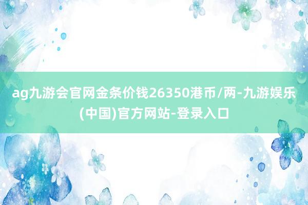 ag九游会官网金条价钱26350港币/两-九游娱乐(中国)官方网站-登录入口