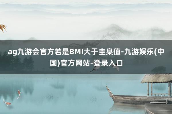 ag九游会官方若是BMI大于圭臬值-九游娱乐(中国)官方网站-登录入口