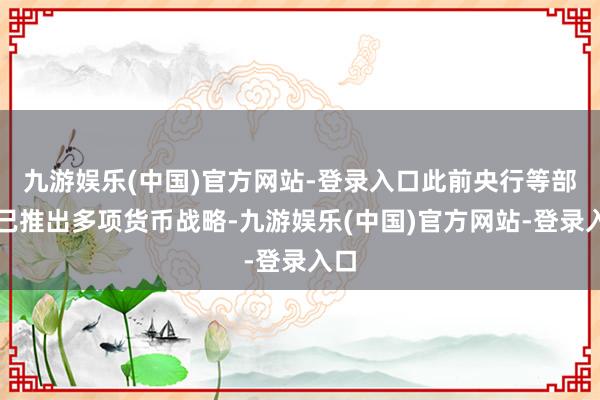 九游娱乐(中国)官方网站-登录入口此前央行等部门已推出多项货币战略-九游娱乐(中国)官方网站-登录入口