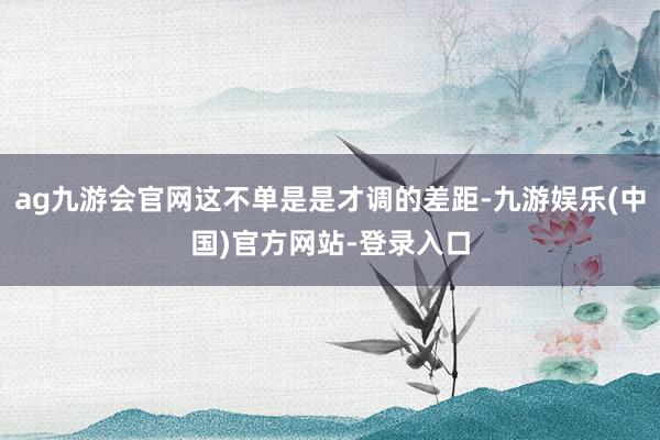 ag九游会官网这不单是是才调的差距-九游娱乐(中国)官方网站-登录入口