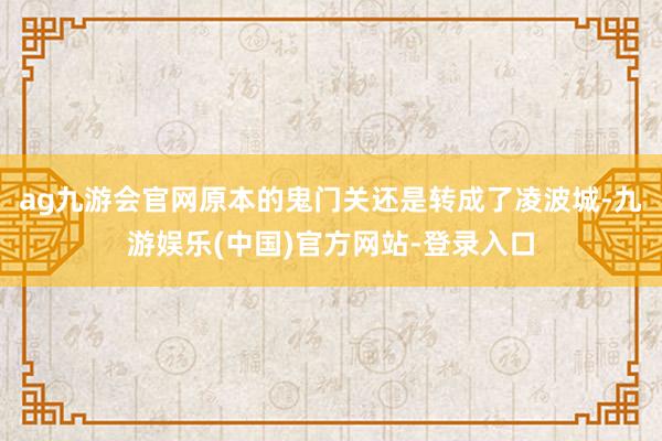 ag九游会官网原本的鬼门关还是转成了凌波城-九游娱乐(中国)官方网站-登录入口