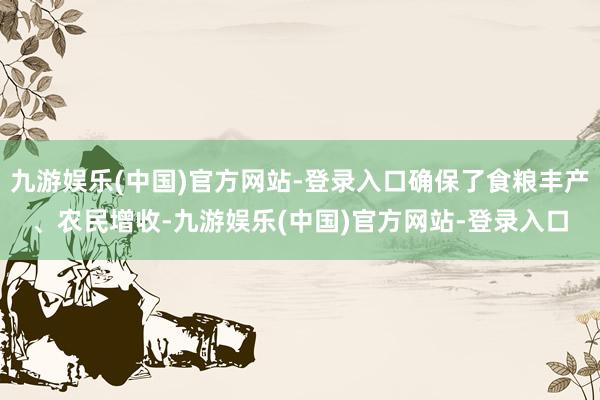 九游娱乐(中国)官方网站-登录入口确保了食粮丰产、农民增收-九游娱乐(中国)官方网站-登录入口