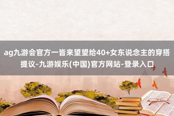 ag九游会官方一皆来望望给40+女东说念主的穿搭提议-九游娱乐(中国)官方网站-登录入口