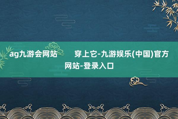 ag九游会网站        穿上它-九游娱乐(中国)官方网站-登录入口