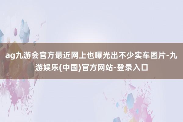 ag九游会官方最近网上也曝光出不少实车图片-九游娱乐(中国)官方网站-登录入口