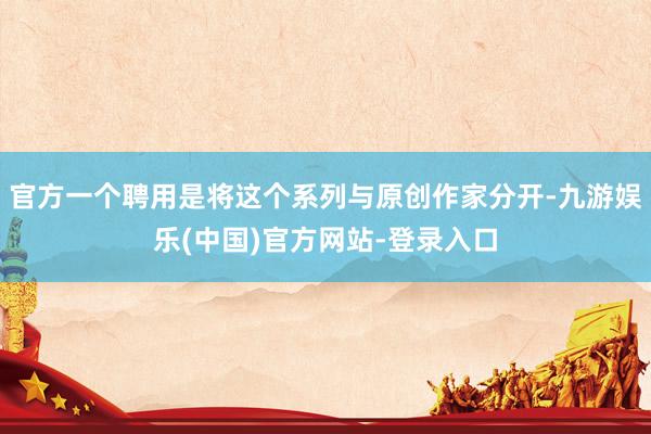 官方一个聘用是将这个系列与原创作家分开-九游娱乐(中国)官方网站-登录入口