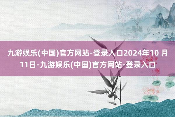 九游娱乐(中国)官方网站-登录入口2024年10 月11日-九游娱乐(中国)官方网站-登录入口