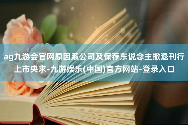 ag九游会官网原因系公司及保荐东说念主撤退刊行上市央求-九游娱乐(中国)官方网站-登录入口