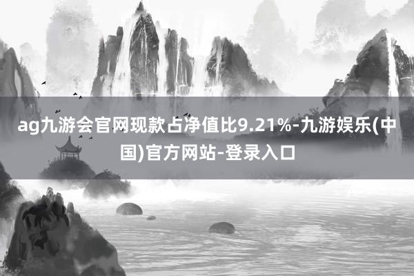 ag九游会官网现款占净值比9.21%-九游娱乐(中国)官方网站-登录入口