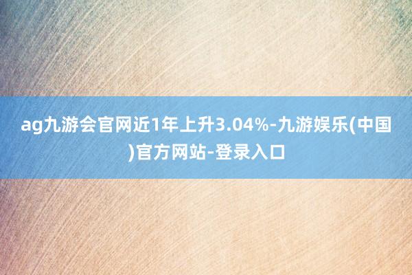 ag九游会官网近1年上升3.04%-九游娱乐(中国)官方网站-登录入口