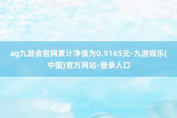 ag九游会官网累计净值为0.9165元-九游娱乐(中国)官方网站-登录入口