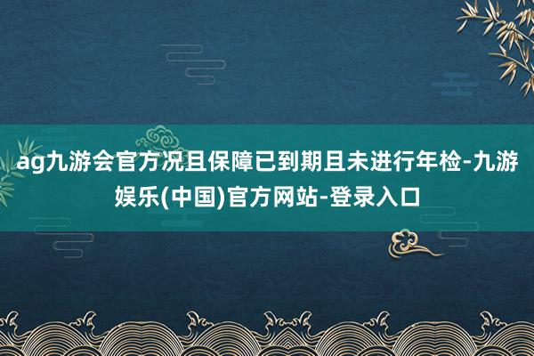 ag九游会官方况且保障已到期且未进行年检-九游娱乐(中国)官方网站-登录入口