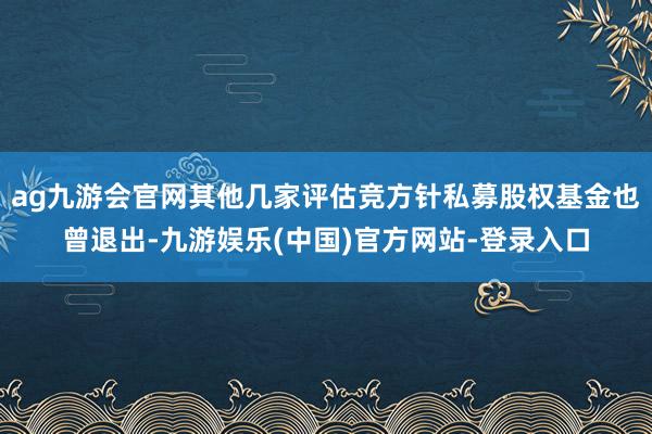 ag九游会官网其他几家评估竞方针私募股权基金也曾退出-九游娱乐(中国)官方网站-登录入口