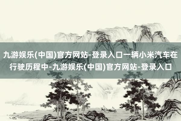 九游娱乐(中国)官方网站-登录入口一辆小米汽车在行驶历程中-九游娱乐(中国)官方网站-登录入口