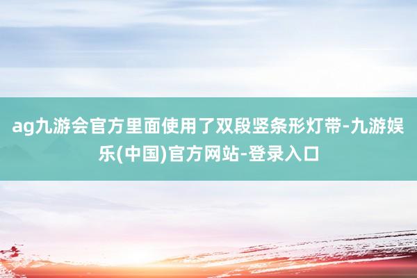 ag九游会官方里面使用了双段竖条形灯带-九游娱乐(中国)官方网站-登录入口