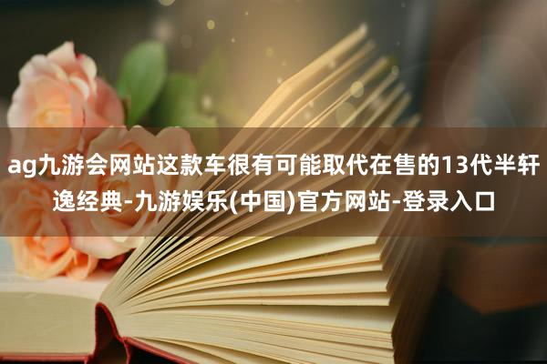 ag九游会网站这款车很有可能取代在售的13代半轩逸经典-九游娱乐(中国)官方网站-登录入口