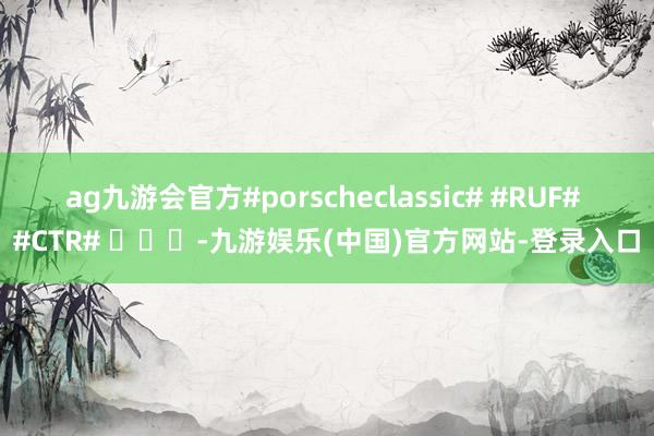 ag九游会官方#porscheclassic# #RUF# #CTR# ​​​-九游娱乐(中国)官方网站-登录入口