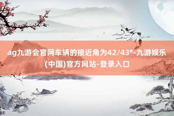 ag九游会官网车辆的接近角为42/43°-九游娱乐(中国)官方网站-登录入口