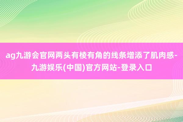 ag九游会官网两头有棱有角的线条增添了肌肉感-九游娱乐(中国)官方网站-登录入口