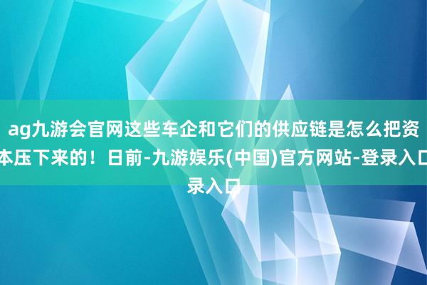 ag九游会官网这些车企和它们的供应链是怎么把资本压下来的！日前-九游娱乐(中国)官方网站-登录入口