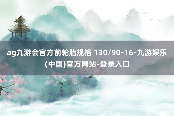 ag九游会官方前轮胎规格 130/90-16-九游娱乐(中国)官方网站-登录入口