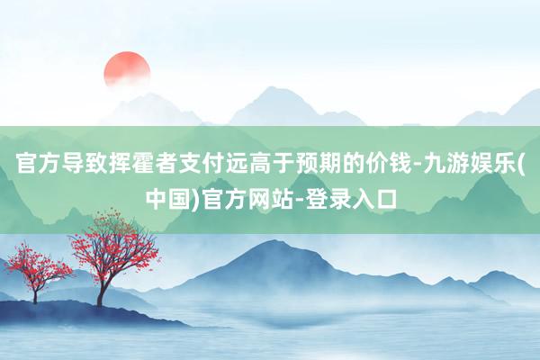 官方导致挥霍者支付远高于预期的价钱-九游娱乐(中国)官方网站-登录入口