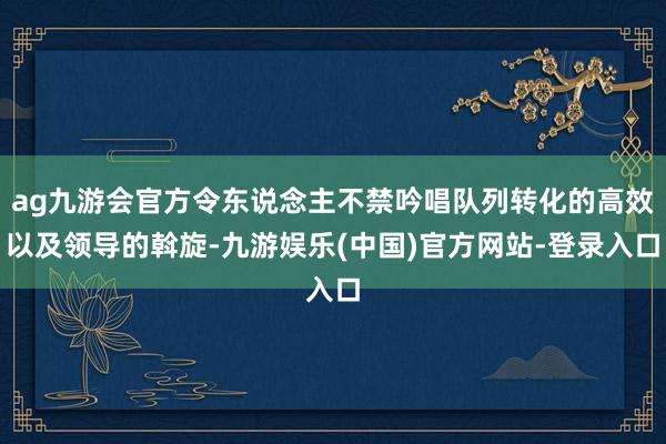 ag九游会官方令东说念主不禁吟唱队列转化的高效以及领导的斡旋-九游娱乐(中国)官方网站-登录入口