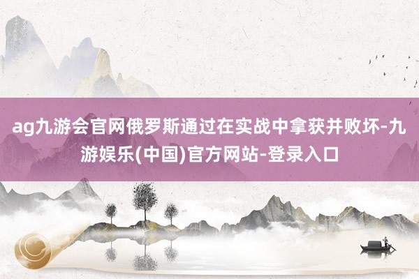 ag九游会官网俄罗斯通过在实战中拿获并败坏-九游娱乐(中国)官方网站-登录入口