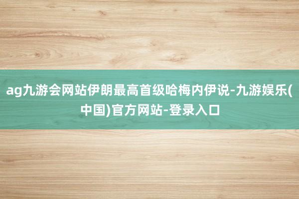 ag九游会网站伊朗最高首级哈梅内伊说-九游娱乐(中国)官方网站-登录入口