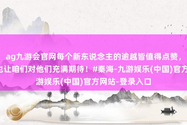 ag九游会官网每个新东说念主的逾越皆值得点赞，秦海璐的评价也让咱们对他们充满期待！#秦海-九游娱乐(中国)官方网站-登录入口