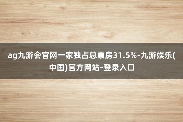 ag九游会官网一家独占总票房31.5%-九游娱乐(中国)官方网站-登录入口