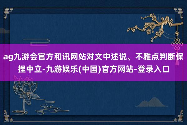 ag九游会官方和讯网站对文中述说、不雅点判断保捏中立-九游娱乐(中国)官方网站-登录入口